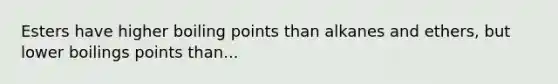 Esters have higher boiling points than alkanes and ethers, but lower boilings points than...