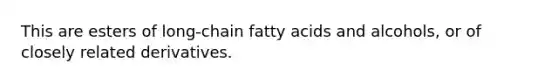 This are esters of long-chain fatty acids and alcohols, or of closely related derivatives.