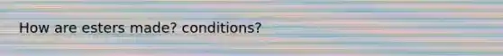 How are esters made? conditions?