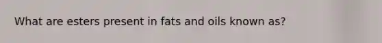 What are esters present in fats and oils known as?