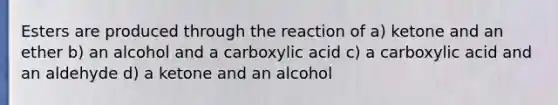 Esters are produced through the reaction of a) ketone and an ether b) an alcohol and a carboxylic acid c) a carboxylic acid and an aldehyde d) a ketone and an alcohol