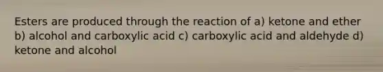 Esters are produced through the reaction of a) ketone and ether b) alcohol and carboxylic acid c) carboxylic acid and aldehyde d) ketone and alcohol