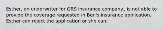 Esther, an underwriter for QRS insurance company., is not able to provide the coverage requested in Ben's insurance application. Esther can reject the application or she can;