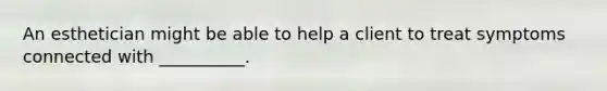 An esthetician might be able to help a client to treat symptoms connected with __________.