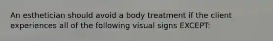 An esthetician should avoid a body treatment if the client experiences all of the following visual signs EXCEPT: