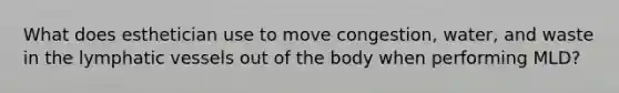 What does esthetician use to move congestion, water, and waste in the lymphatic vessels out of the body when performing MLD?