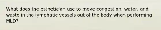 What does the esthetician use to move congestion, water, and waste in the lymphatic vessels out of the body when performing MLD?