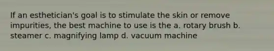 If an esthetician's goal is to stimulate the skin or remove impurities, the best machine to use is the a. rotary brush b. steamer c. magnifying lamp d. vacuum machine