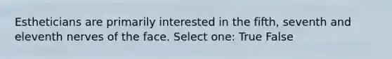 Estheticians are primarily interested in the fifth, seventh and eleventh nerves of the face. Select one: True False