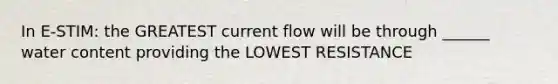 In E-STIM: the GREATEST current flow will be through ______ water content providing the LOWEST RESISTANCE