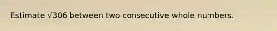 Estimate √306 between two consecutive whole numbers.