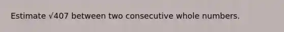 Estimate √407 between two consecutive whole numbers.