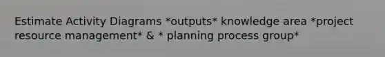 Estimate Activity Diagrams *outputs* knowledge area *project resource management* & * planning process group*