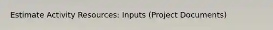 Estimate Activity Resources: Inputs (Project Documents)