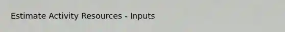 Estimate Activity Resources - Inputs