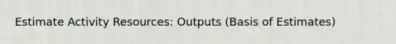 Estimate Activity Resources: Outputs (Basis of Estimates)