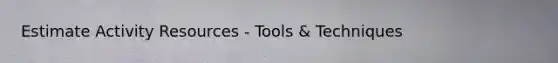 Estimate Activity Resources - Tools & Techniques