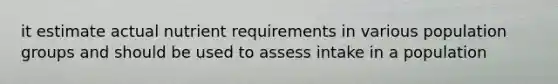 it estimate actual nutrient requirements in various population groups and should be used to assess intake in a population