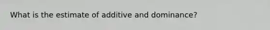 What is the estimate of additive and dominance?