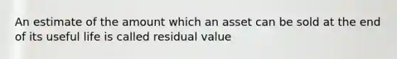 An estimate of the amount which an asset can be sold at the end of its useful life is called residual value