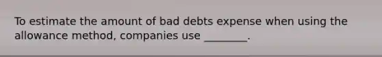 To estimate the amount of bad debts expense when using the allowance​ method, companies use​ ________.