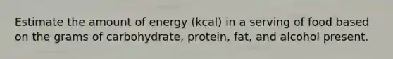 Estimate the amount of energy (kcal) in a serving of food based on the grams of carbohydrate, protein, fat, and alcohol present.