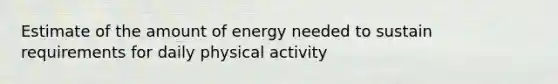 Estimate of the amount of energy needed to sustain requirements for daily physical activity