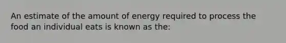 An estimate of the amount of energy required to process the food an individual eats is known as the: