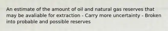 An estimate of the amount of oil and natural gas reserves that may be avaliable for extraction - Carry more uncertainty - Broken into probable and possible reserves