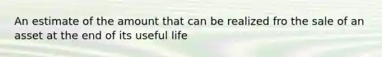 An estimate of the amount that can be realized fro the sale of an asset at the end of its useful life