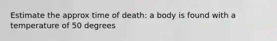 Estimate the approx time of death: a body is found with a temperature of 50 degrees