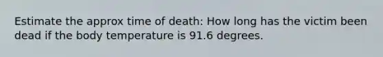 Estimate the approx time of death: How long has the victim been dead if the body temperature is 91.6 degrees.