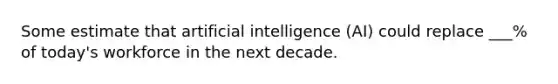 Some estimate that artificial intelligence (AI) could replace ___% of today's workforce in the next decade.