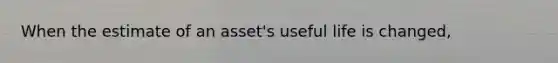 When the estimate of an asset's useful life is changed,