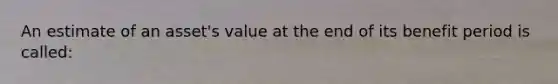 An estimate of an asset's value at the end of its benefit period is called: