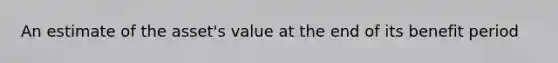 An estimate of the asset's value at the end of its benefit period