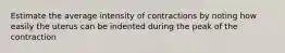 Estimate the average intensity of contractions by noting how easily the uterus can be indented during the peak of the contraction