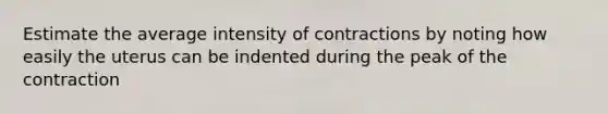 Estimate the average intensity of contractions by noting how easily the uterus can be indented during the peak of the contraction