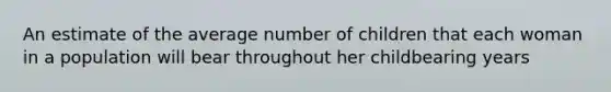 An estimate of the average number of children that each woman in a population will bear throughout her childbearing years