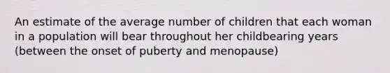 An estimate of the average number of children that each woman in a population will bear throughout her childbearing years (between the onset of puberty and menopause)