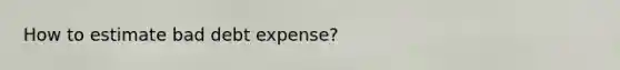 How to estimate bad debt expense?