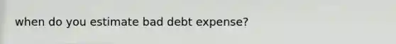 when do you estimate bad debt expense?