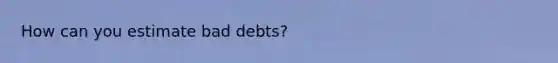 How can you estimate bad debts?