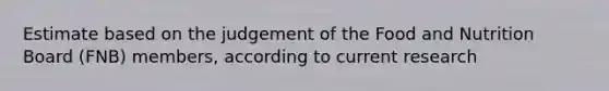 Estimate based on the judgement of the Food and Nutrition Board (FNB) members, according to current research