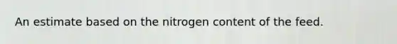 An estimate based on the nitrogen content of the feed.