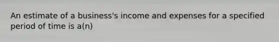 An estimate of a business's income and expenses for a specified period of time is a(n)