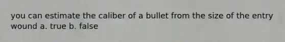 you can estimate the caliber of a bullet from the size of the entry wound a. true b. false