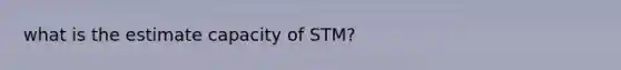 what is the estimate capacity of STM?