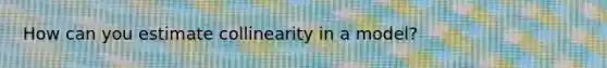 How can you estimate collinearity in a model?