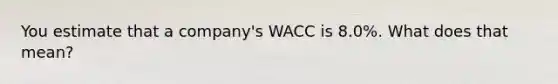 You estimate that a company's WACC is 8.0%. What does that mean?